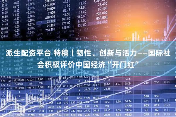 派生配资平台 特稿丨韧性、创新与活力——国际社会积极评价中国经济“开门红”