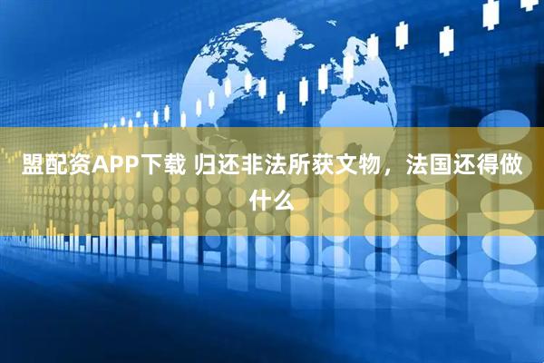 盟配资APP下载 归还非法所获文物，法国还得做什么