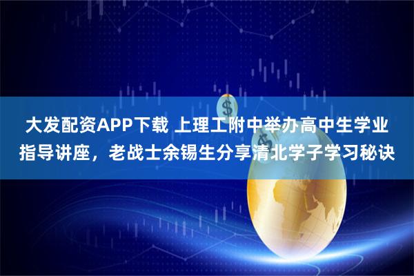 大发配资APP下载 上理工附中举办高中生学业指导讲座，老战士余锡生分享清北学子学习秘诀