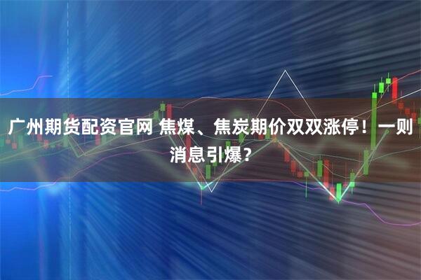 广州期货配资官网 焦煤、焦炭期价双双涨停！一则消息引爆？