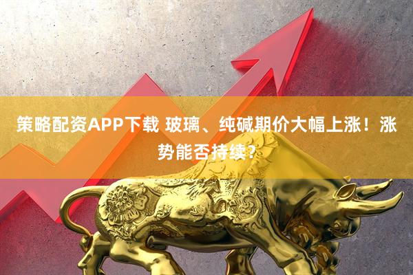 策略配资APP下载 玻璃、纯碱期价大幅上涨！涨势能否持续？