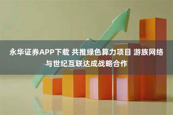 永华证券APP下载 共推绿色算力项目 游族网络与世纪互联达成战略合作