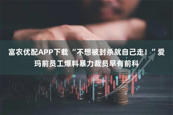 富农优配APP下载 “不想被封杀就自己走！”爱玛前员工爆料暴力裁员早有前科