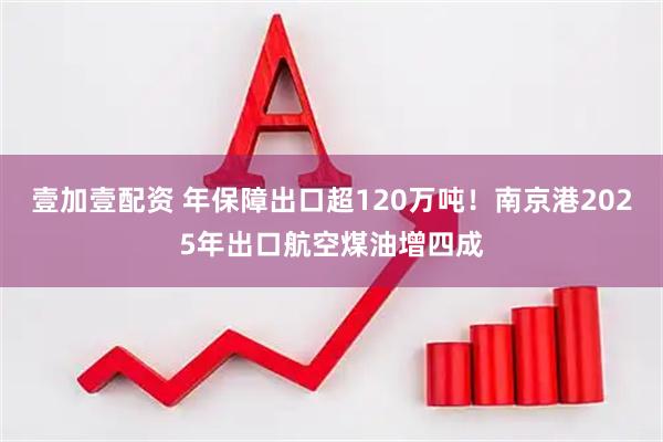 壹加壹配资 年保障出口超120万吨！南京港2025年出口航空煤油增四成