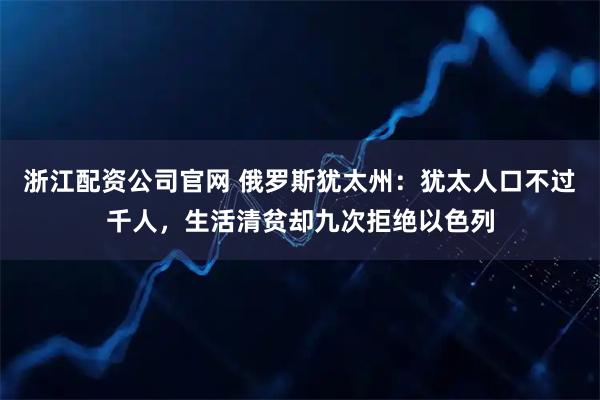 浙江配资公司官网 俄罗斯犹太州：犹太人口不过千人，生活清贫却九次拒绝以色列
