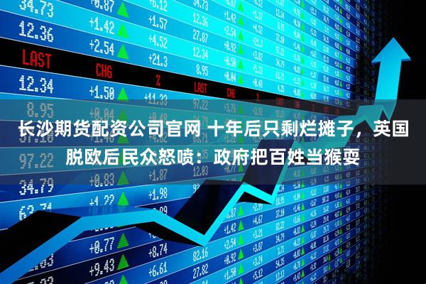 长沙期货配资公司官网 十年后只剩烂摊子，英国脱欧后民众怒喷：政府把百姓当猴耍