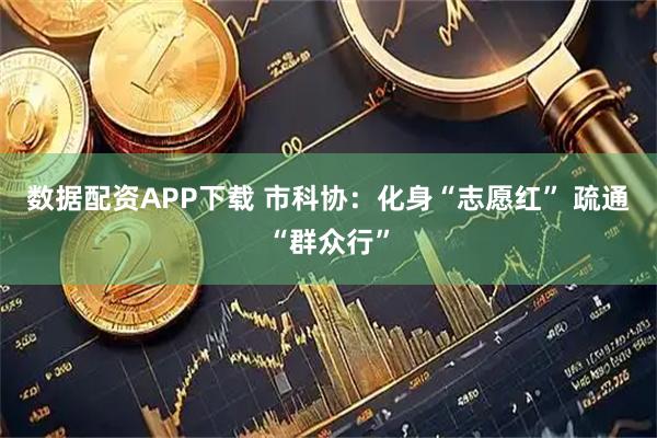 数据配资APP下载 市科协：化身“志愿红” 疏通“群众行”
