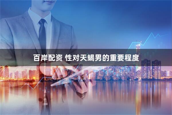 百岸配资 性对天蝎男的重要程度