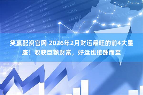 笑赢配资官网 2026年2月财运最旺的前4大星座！收获巨额财富，好运也接踵而至