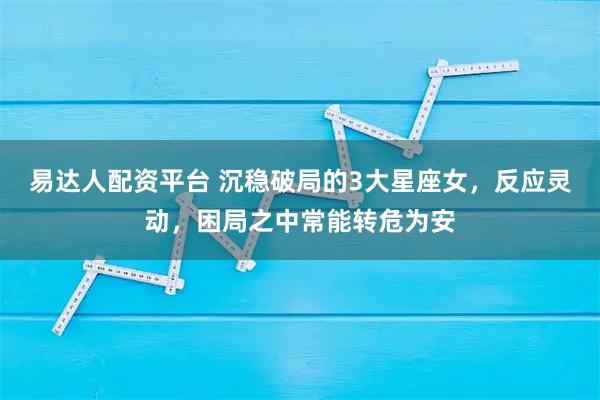 易达人配资平台 沉稳破局的3大星座女，反应灵动，困局之中常能转危为安