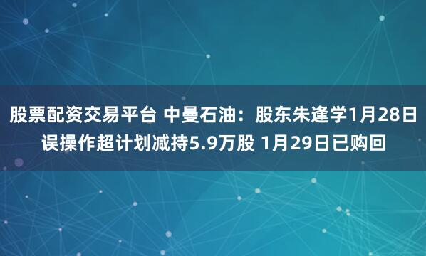 股票配资交易平台 中曼石油：股东朱逢学1月28日误操作超计划减持5.9万股 1月29日已购回