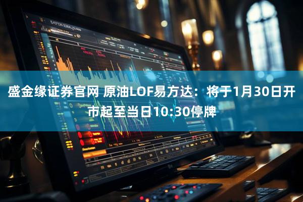 盛金缘证券官网 原油LOF易方达：将于1月30日开市起至当日10:30停牌
