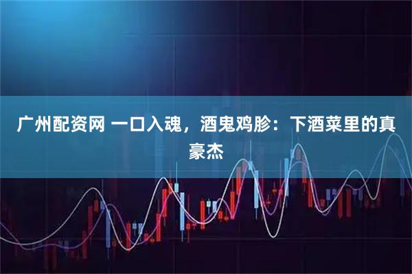 广州配资网 一口入魂，酒鬼鸡胗：下酒菜里的真豪杰