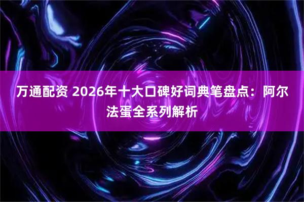 万通配资 2026年十大口碑好词典笔盘点：阿尔法蛋全系列解析