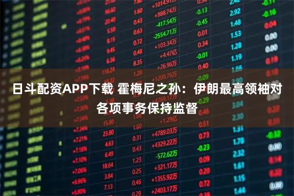 日斗配资APP下载 霍梅尼之孙：伊朗最高领袖对各项事务保持监督