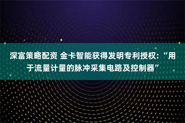 深富策略配资 金卡智能获得发明专利授权: “用于流量计量的脉冲采集电路及控制器”